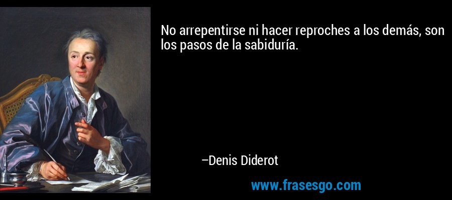 No arrepentirse ni hacer reproches a los demás, son los pasos de la sabiduría. – Denis Diderot