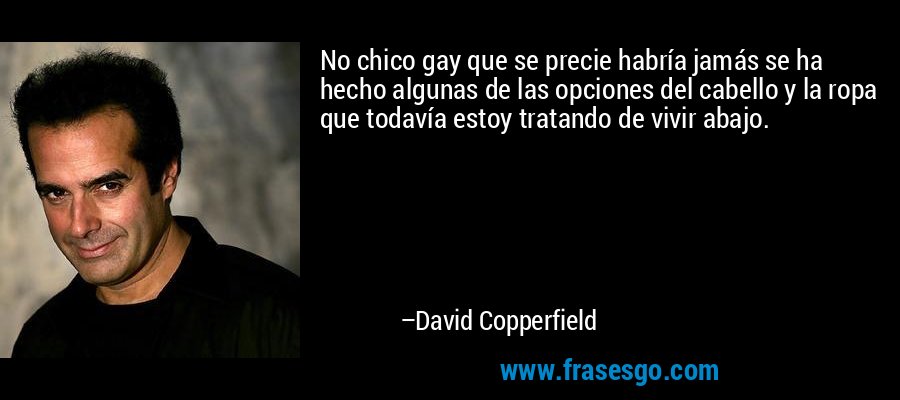 No chico gay que se precie habría jamás se ha hecho algunas de las opciones del cabello y la ropa que todavía estoy tratando de vivir abajo. – David Copperfield