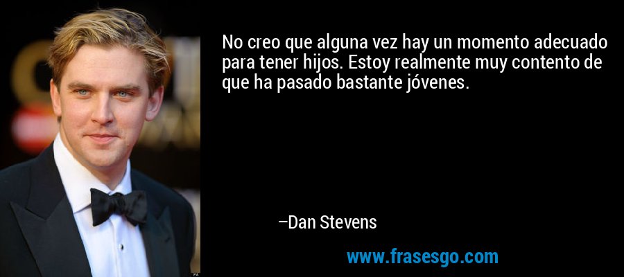 No creo que alguna vez hay un momento adecuado para tener hijos. Estoy realmente muy contento de que ha pasado bastante jóvenes. – Dan Stevens