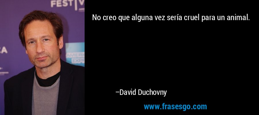 No creo que alguna vez sería cruel para un animal. – David Duchovny