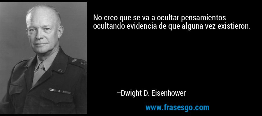 No creo que se va a ocultar pensamientos ocultando evidencia de que alguna vez existieron. – Dwight D. Eisenhower