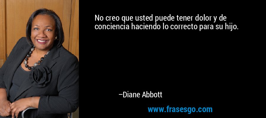 No creo que usted puede tener dolor y de conciencia haciendo lo correcto para su hijo. – Diane Abbott