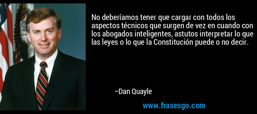 No deberíamos tener que cargar con todos los aspectos técnicos que surgen de vez en cuando con los abogados inteligentes, astutos interpretar lo que las leyes o lo que la Constitución puede o no decir. – Dan Quayle