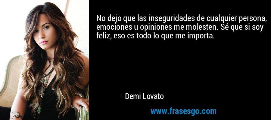No dejo que las inseguridades de cualquier persona, emociones u opiniones me molesten. Sé que si soy feliz, eso es todo lo que me importa. – Demi Lovato
