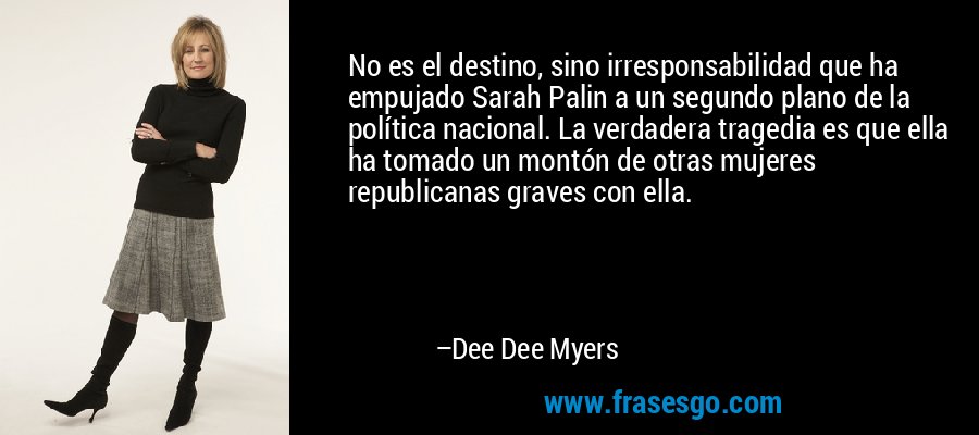 No es el destino, sino irresponsabilidad que ha empujado Sarah Palin a un segundo plano de la política nacional. La verdadera tragedia es que ella ha tomado un montón de otras mujeres republicanas graves con ella. – Dee Dee Myers