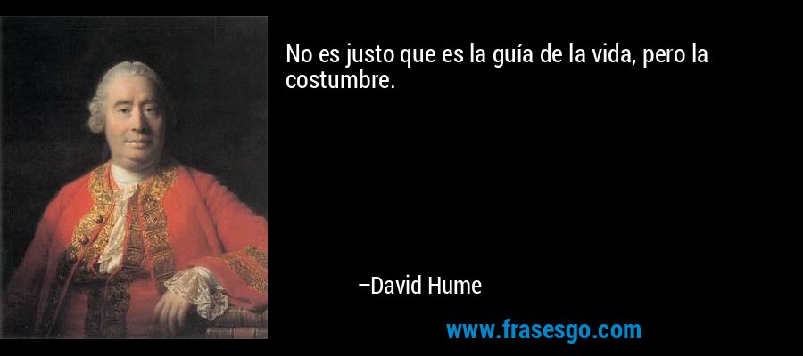 No es justo que es la guía de la vida, pero la costumbre. – David Hume