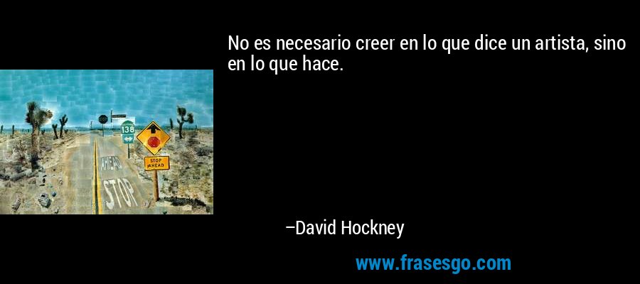No es necesario creer en lo que dice un artista, sino en lo que hace. – David Hockney