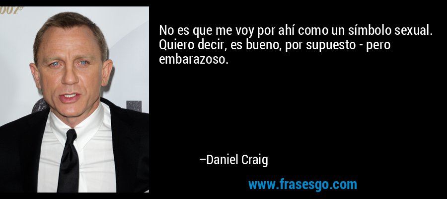 No es que me voy por ahí como un símbolo sexual. Quiero decir, es bueno, por supuesto - pero embarazoso. – Daniel Craig
