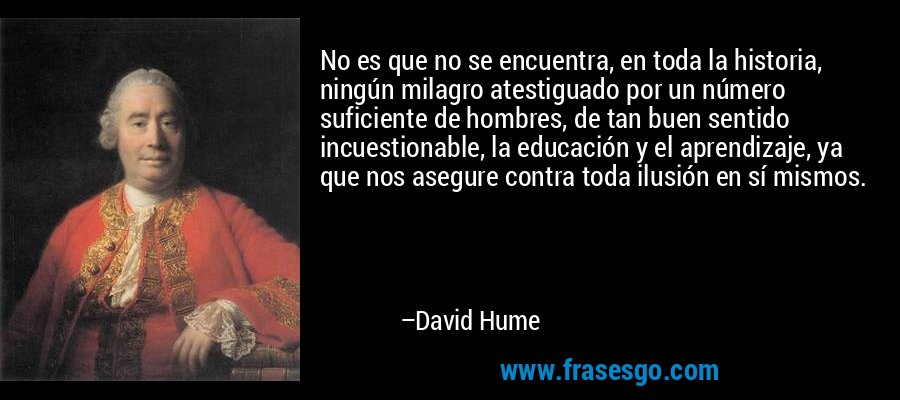 No es que no se encuentra, en toda la historia, ningún milagro atestiguado por un número suficiente de hombres, de tan buen sentido incuestionable, la educación y el aprendizaje, ya que nos asegure contra toda ilusión en sí mismos. – David Hume