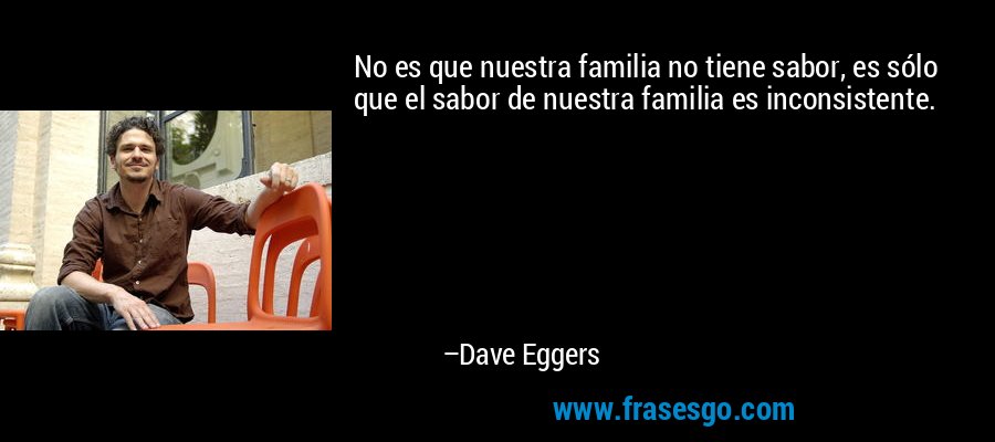 No es que nuestra familia no tiene sabor, es sólo que el sabor de nuestra familia es inconsistente. – Dave Eggers