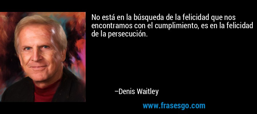 No está en la búsqueda de la felicidad que nos encontramos con el cumplimiento, es en la felicidad de la persecución. – Denis Waitley