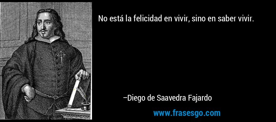 No está la felicidad en vivir, sino en saber vivir. – Diego de Saavedra Fajardo