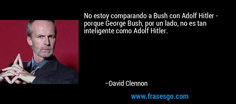 No estoy comparando a Bush con Adolf Hitler - porque George Bush, por un lado, no es tan inteligente como Adolf Hitler. – David Clennon