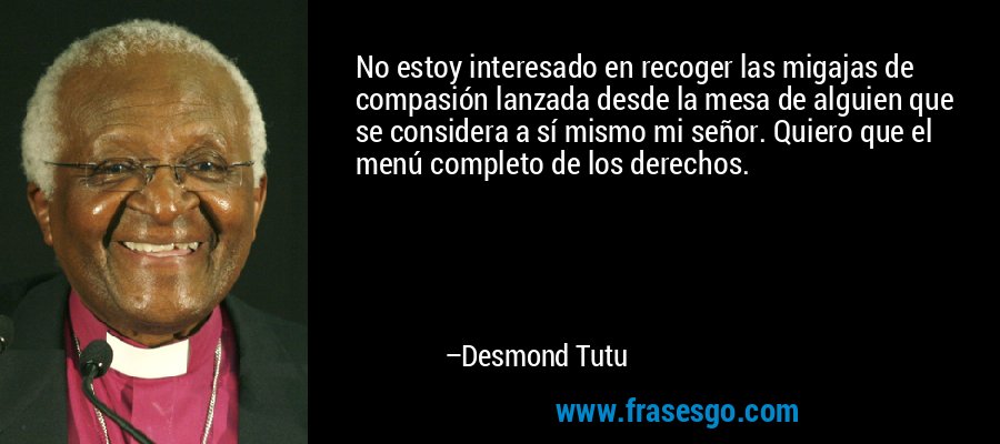 No estoy interesado en recoger las migajas de compasión lanzada desde la mesa de alguien que se considera a sí mismo mi señor. Quiero que el menú completo de los derechos. – Desmond Tutu