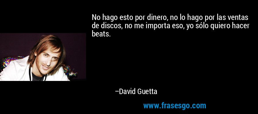 No hago esto por dinero, no lo hago por las ventas de discos, no me importa eso, yo sólo quiero hacer beats. – David Guetta
