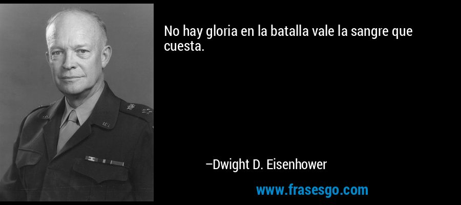 No hay gloria en la batalla vale la sangre que cuesta. – Dwight D. Eisenhower