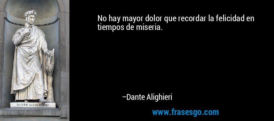 No hay mayor dolor que recordar la felicidad en tiempos de miseria. – Dante Alighieri
