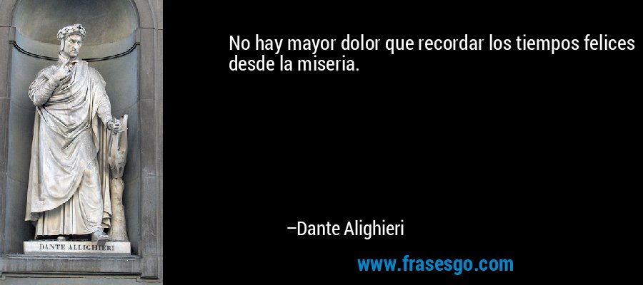 No hay mayor dolor que recordar los tiempos felices desde la miseria. – Dante Alighieri