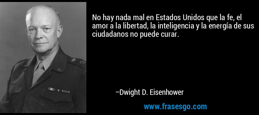 No hay nada mal en Estados Unidos que la fe, el amor a la libertad, la inteligencia y la energía de sus ciudadanos no puede curar. – Dwight D. Eisenhower