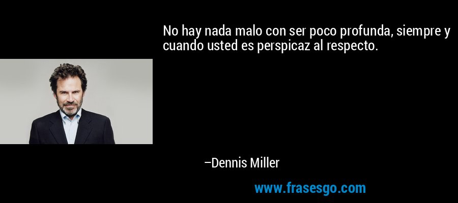 No hay nada malo con ser poco profunda, siempre y cuando usted es perspicaz al respecto. – Dennis Miller