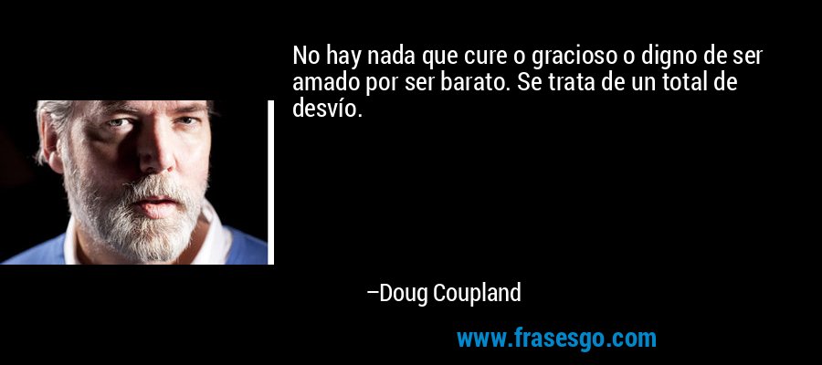 No hay nada que cure o gracioso o digno de ser amado por ser barato. Se trata de un total de desvío. – Doug Coupland