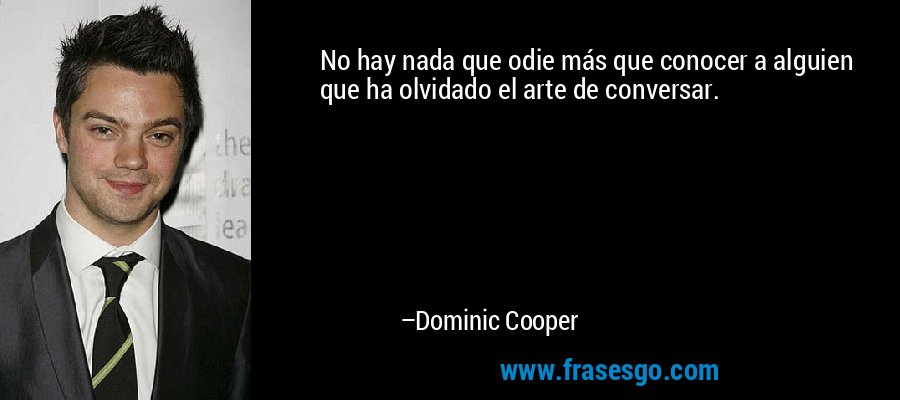 No hay nada que odie más que conocer a alguien que ha olvidado el arte de conversar. – Dominic Cooper