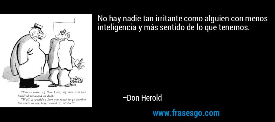 No hay nadie tan irritante como alguien con menos inteligencia y más sentido de lo que tenemos. – Don Herold