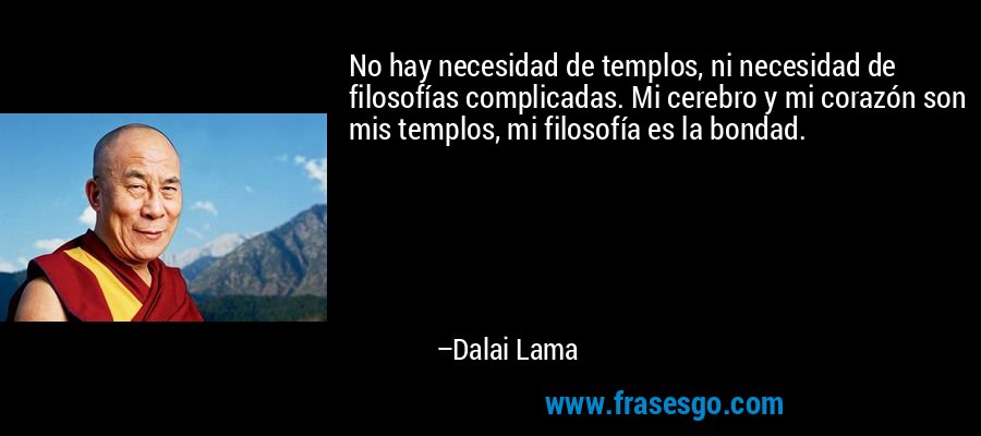 No hay necesidad de templos, ni necesidad de filosofías complicadas. Mi cerebro y mi corazón son mis templos, mi filosofía es la bondad. – Dalai Lama