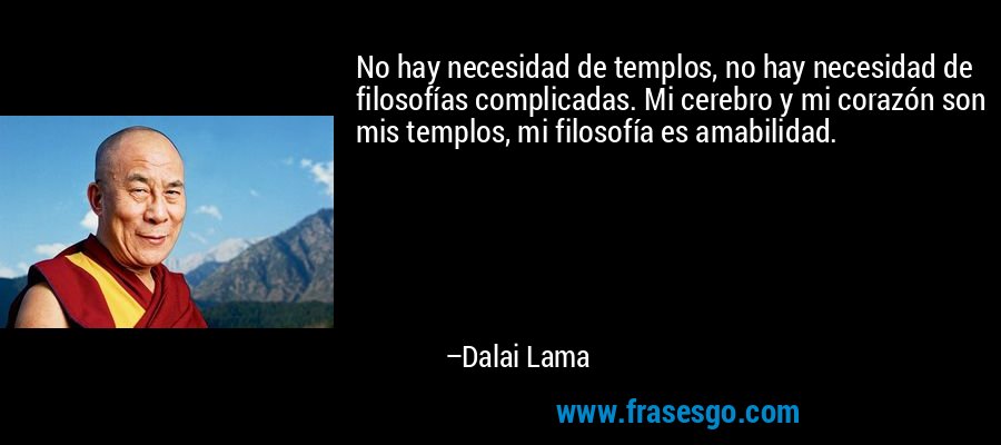No hay necesidad de templos, no hay necesidad de filosofías complicadas. Mi cerebro y mi corazón son mis templos, mi filosofía es amabilidad. – Dalai Lama