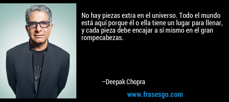No hay piezas extra en el universo. Todo el mundo está aquí porque él o ella tiene un lugar para llenar, y cada pieza debe encajar a sí mismo en el gran rompecabezas. – Deepak Chopra
