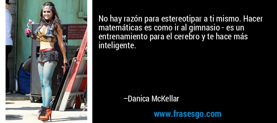 No hay razón para estereotipar a ti mismo. Hacer matemáticas es como ir al gimnasio - es un entrenamiento para el cerebro y te hace más inteligente. – Danica McKellar
