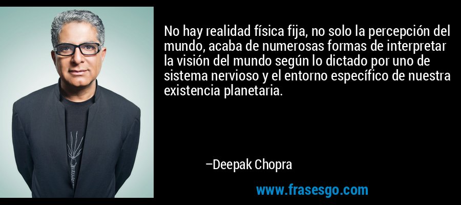 No hay realidad física fija, no solo la percepción del mundo, acaba de numerosas formas de interpretar la visión del mundo según lo dictado por uno de sistema nervioso y el entorno específico de nuestra existencia planetaria. – Deepak Chopra