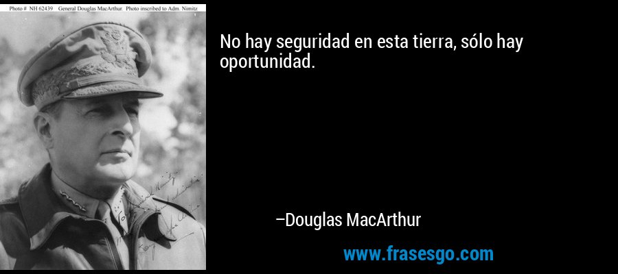 No hay seguridad en esta tierra, sólo hay oportunidad. – Douglas MacArthur