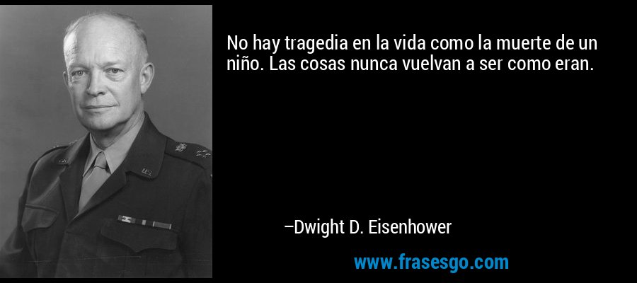 No hay tragedia en la vida como la muerte de un niño. Las cosas nunca vuelvan a ser como eran. – Dwight D. Eisenhower