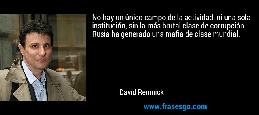 No hay un único campo de la actividad, ni una sola institución, sin la más brutal clase de corrupción. Rusia ha generado una mafia de clase mundial. – David Remnick