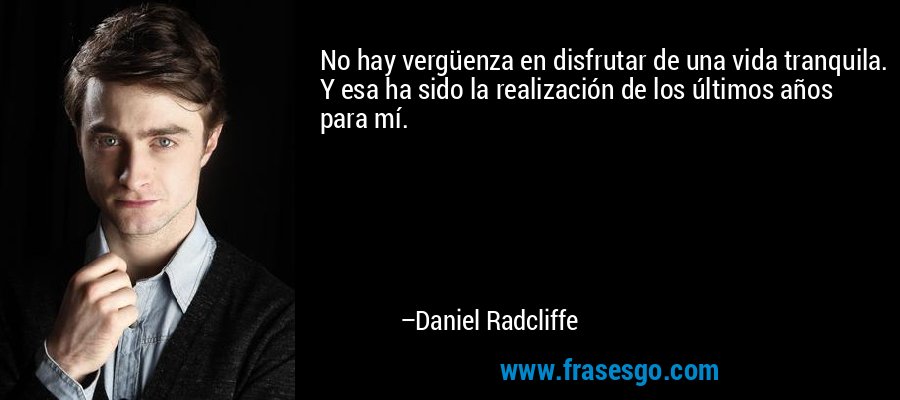 No hay vergüenza en disfrutar de una vida tranquila. Y esa ha sido la realización de los últimos años para mí. – Daniel Radcliffe