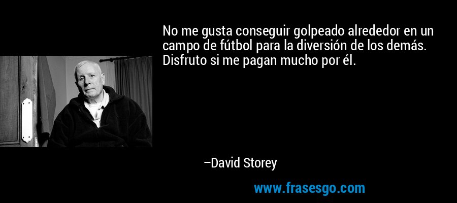 No me gusta conseguir golpeado alrededor en un campo de fútbol para la diversión de los demás. Disfruto si me pagan mucho por él. – David Storey