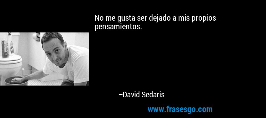 No me gusta ser dejado a mis propios pensamientos. – David Sedaris