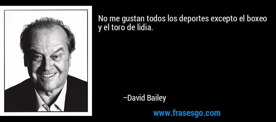 No me gustan todos los deportes excepto el boxeo y el toro de lidia. – David Bailey