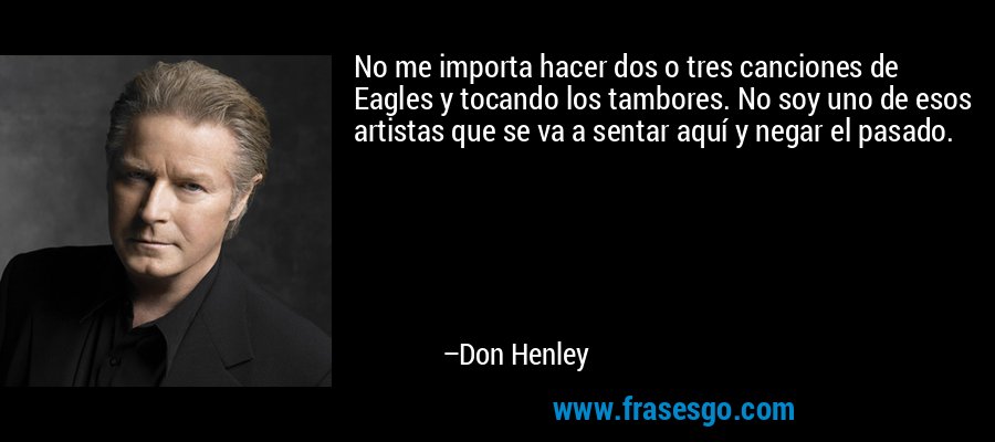 No me importa hacer dos o tres canciones de Eagles y tocando los tambores. No soy uno de esos artistas que se va a sentar aquí y negar el pasado. – Don Henley