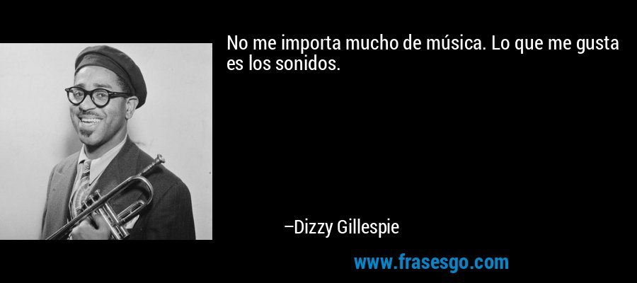No me importa mucho de música. Lo que me gusta es los sonidos. – Dizzy Gillespie