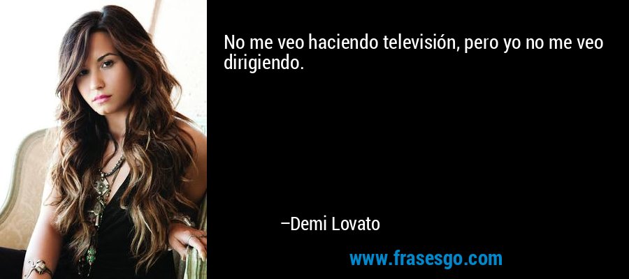 No me veo haciendo televisión, pero yo no me veo dirigiendo. – Demi Lovato