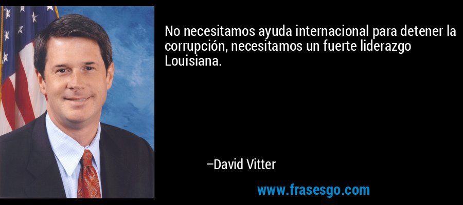 No necesitamos ayuda internacional para detener la corrupción, necesitamos un fuerte liderazgo Louisiana. – David Vitter