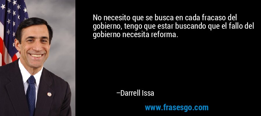 No necesito que se busca en cada fracaso del gobierno, tengo que estar buscando que el fallo del gobierno necesita reforma. – Darrell Issa