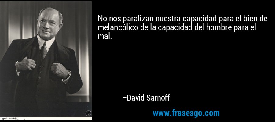 No nos paralizan nuestra capacidad para el bien de melancólico de la capacidad del hombre para el mal. – David Sarnoff