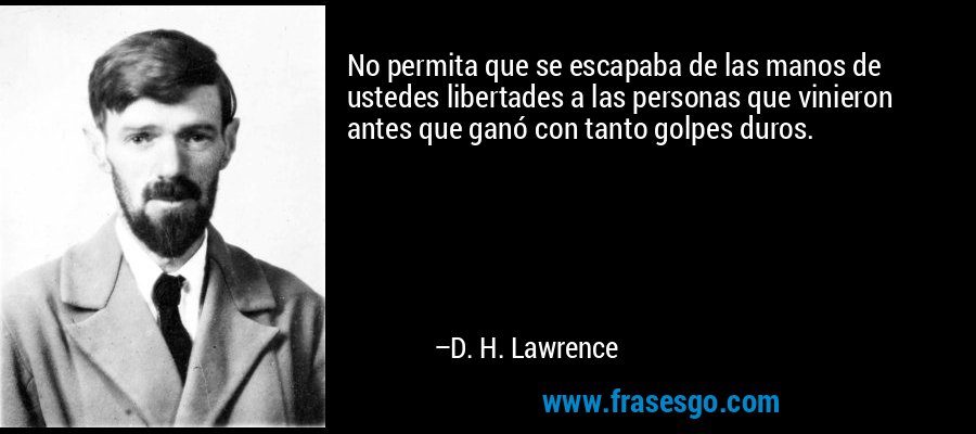 No permita que se escapaba de las manos de ustedes libertades a las personas que vinieron antes que ganó con tanto golpes duros. – D. H. Lawrence