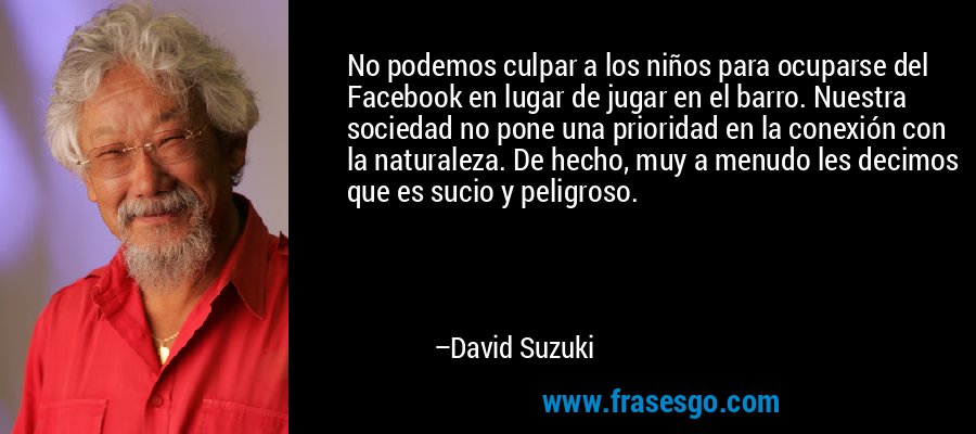 No podemos culpar a los niños para ocuparse del Facebook en lugar de jugar en el barro. Nuestra sociedad no pone una prioridad en la conexión con la naturaleza. De hecho, muy a menudo les decimos que es sucio y peligroso. – David Suzuki