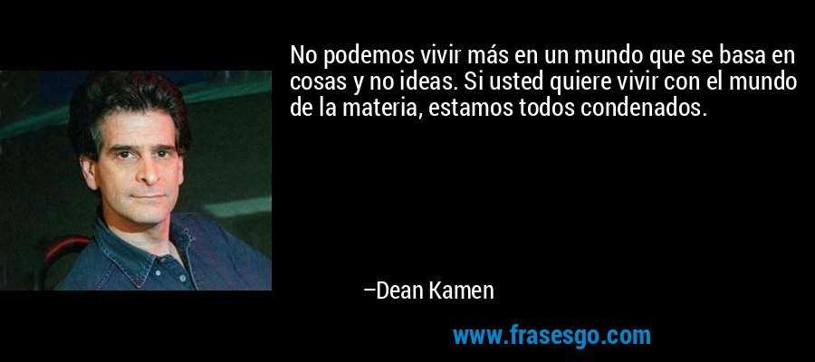 No podemos vivir más en un mundo que se basa en cosas y no ideas. Si usted quiere vivir con el mundo de la materia, estamos todos condenados. – Dean Kamen