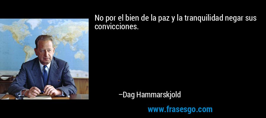 No por el bien de la paz y la tranquilidad negar sus convicciones. – Dag Hammarskjold