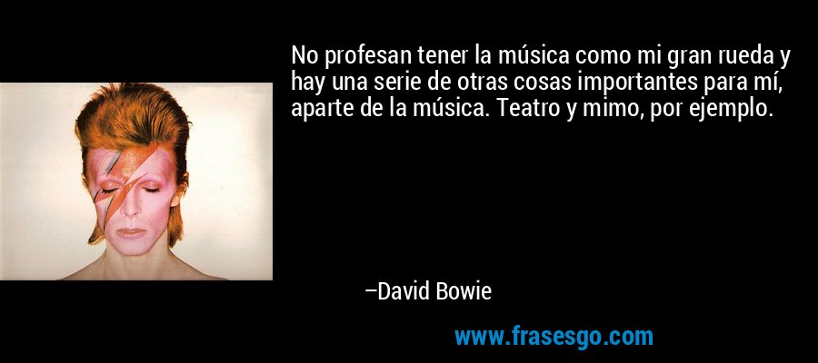 No profesan tener la música como mi gran rueda y hay una serie de otras cosas importantes para mí, aparte de la música. Teatro y mimo, por ejemplo. – David Bowie